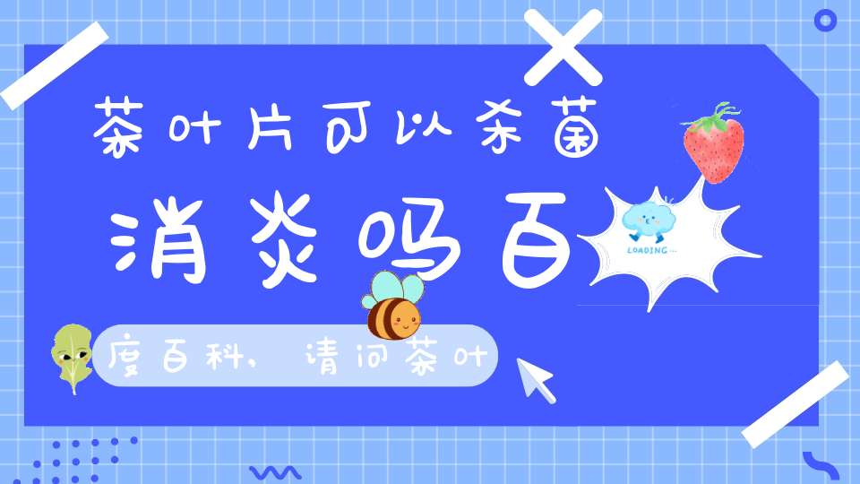 茶叶片可以杀菌消炎吗百度百科,请问茶叶可以杀菌消炎吗?