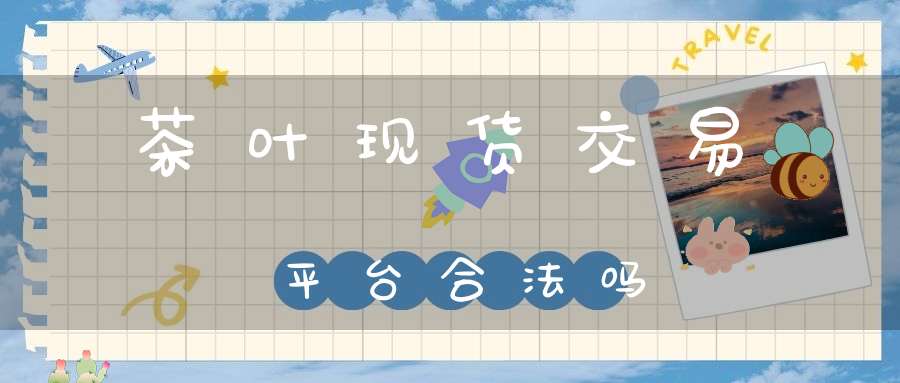 茶叶现货交易平台合法吗