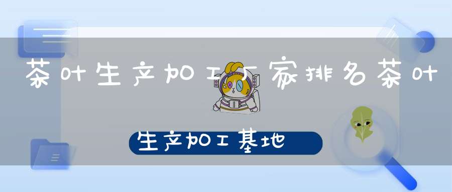 茶叶生产加工厂家排名茶叶生产加工基地