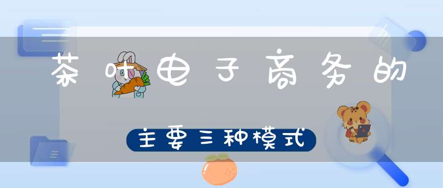 茶叶电子商务的主要三种模式