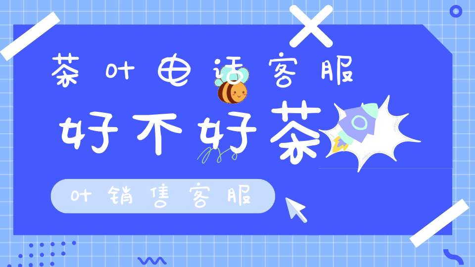 茶叶电话客服好不好茶叶销售客服