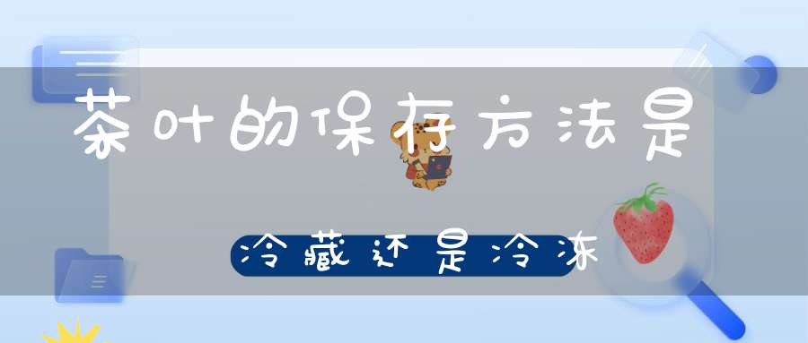 茶叶的保存方法是冷藏还是冷冻