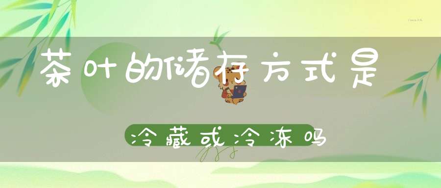 茶叶的储存方式是冷藏或冷冻吗