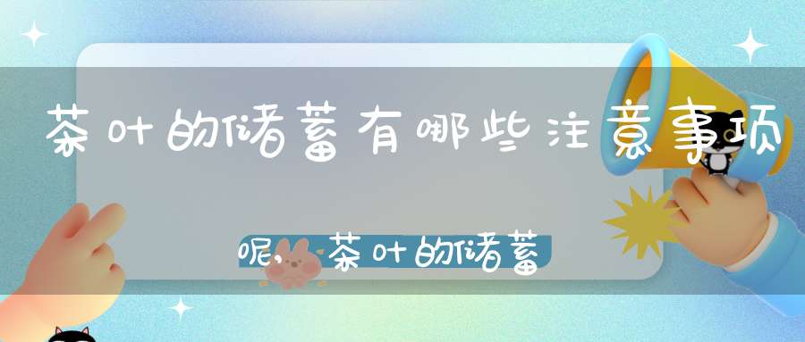 茶叶的储蓄有哪些注意事项呢,茶叶的储蓄有哪些注意事项和细节