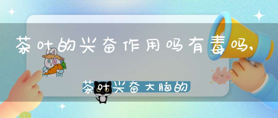 茶叶的兴奋作用吗有毒吗,茶叶兴奋大脑的作用能多长时间