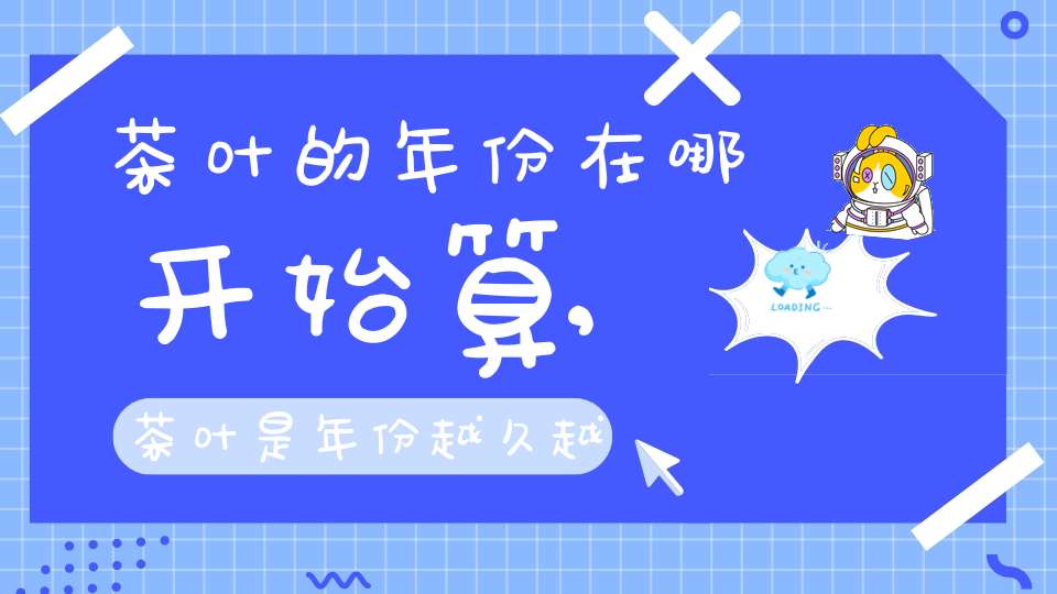 茶叶的年份在哪开始算,茶叶是年份越久越好吗