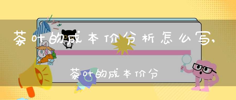 茶叶的成本价分析怎么写,茶叶的成本价分析报告