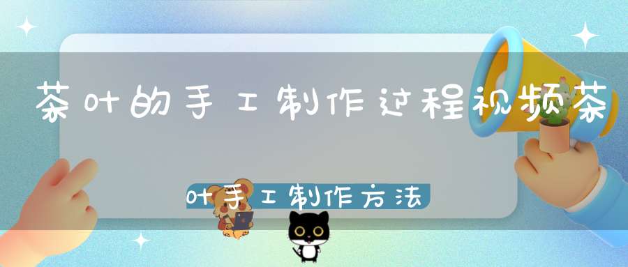 茶叶的手工制作过程视频茶叶手工制作方法