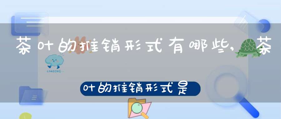 茶叶的推销形式有哪些,茶叶的推销形式是什么