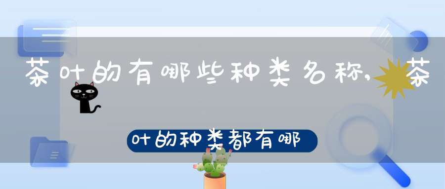 茶叶的有哪些种类名称,茶叶的种类都有哪些