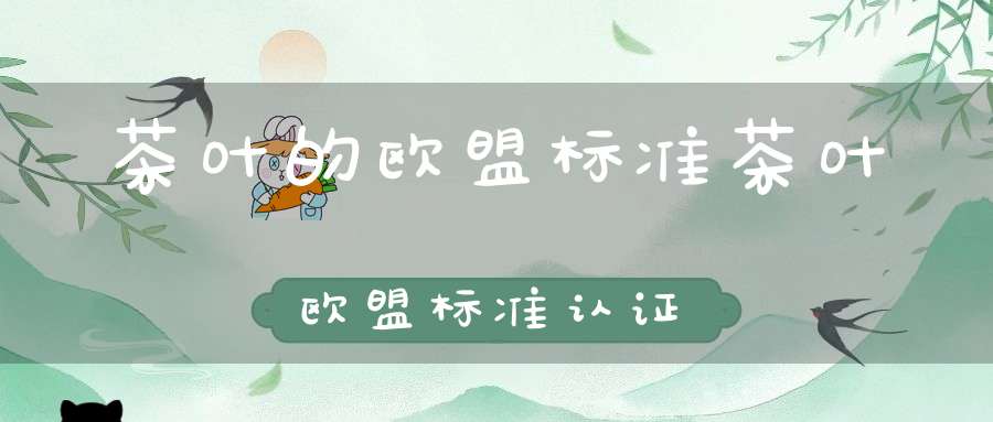 茶叶的欧盟标准茶叶欧盟标准认证