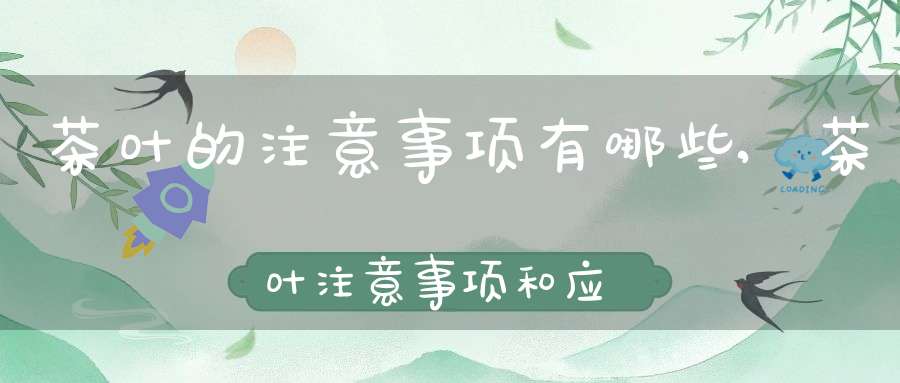 茶叶的注意事项有哪些,茶叶注意事项和应采取方式方法