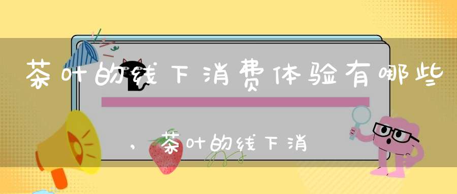 茶叶的线下消费体验有哪些,茶叶的线下消费体验包括