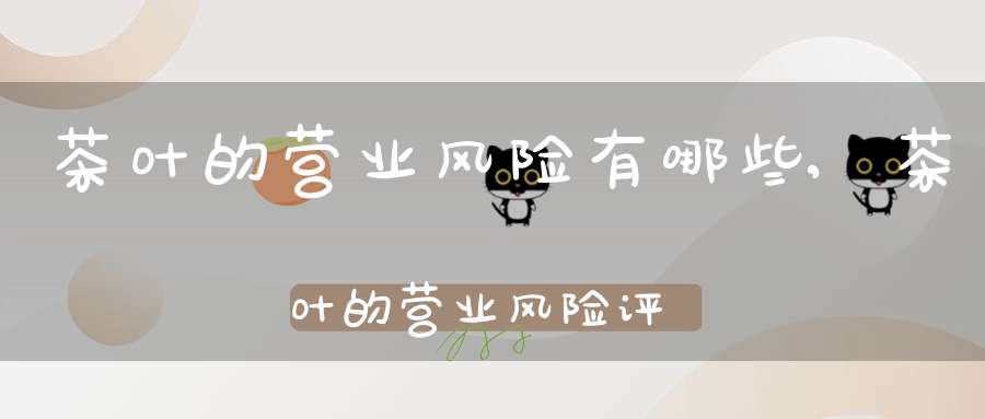 茶叶的营业风险有哪些,茶叶的营业风险评估