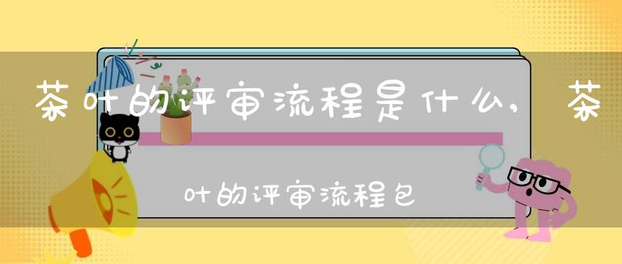 茶叶的评审流程是什么,茶叶的评审流程包括