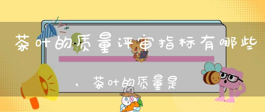 茶叶的质量评审指标有哪些,茶叶的质量是如何进行评审的