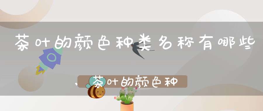 茶叶的颜色种类名称有哪些,茶叶的颜色种类名称大全