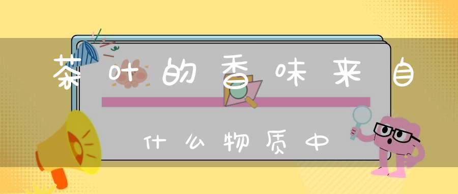 茶叶的香味来自什么物质中