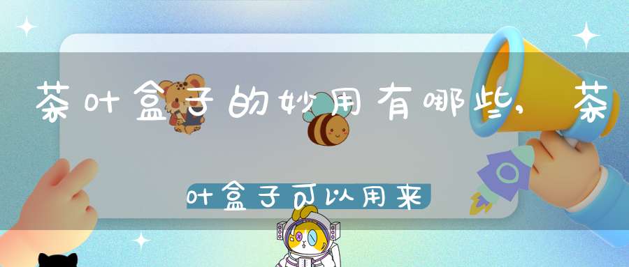 茶叶盒子的妙用有哪些,茶叶盒子可以用来做什么东西