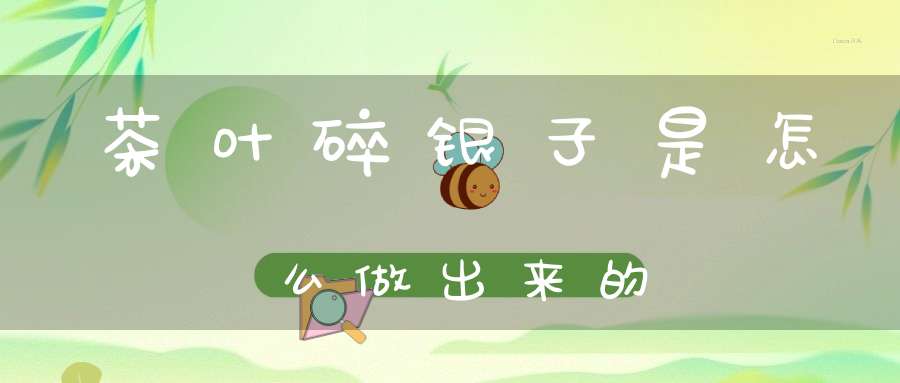 茶叶碎银子是怎么做出来的