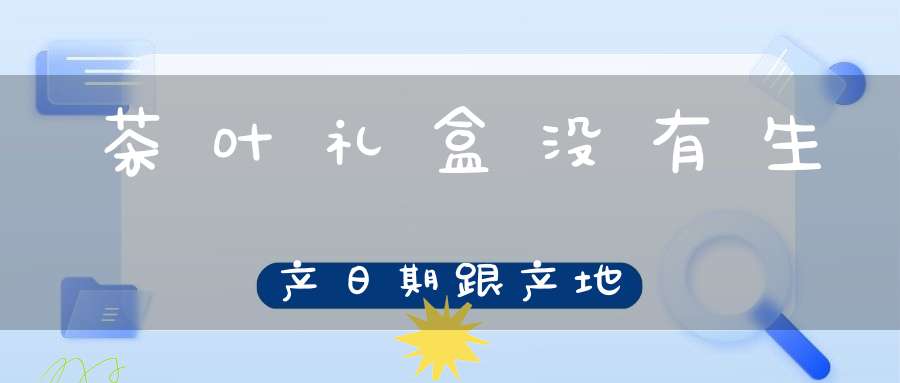 茶叶礼盒没有生产日期跟产地