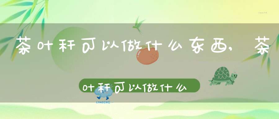 茶叶秆可以做什么东西,茶叶秆可以做什么美食