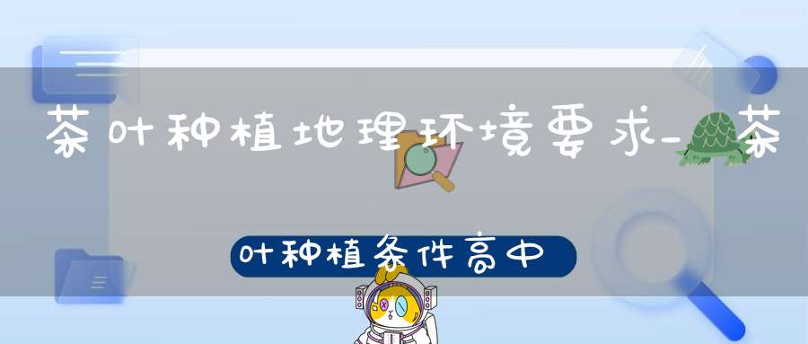 茶叶种植地理环境要求_茶叶种植条件高中地理