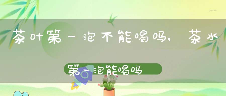 茶叶第一泡不能喝吗,茶水第一泡能喝吗