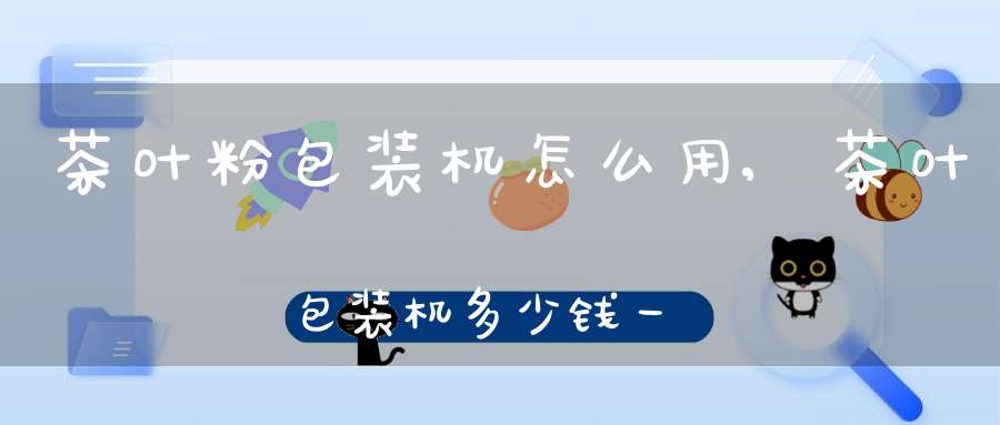茶叶粉包装机怎么用,茶叶包装机多少钱一台