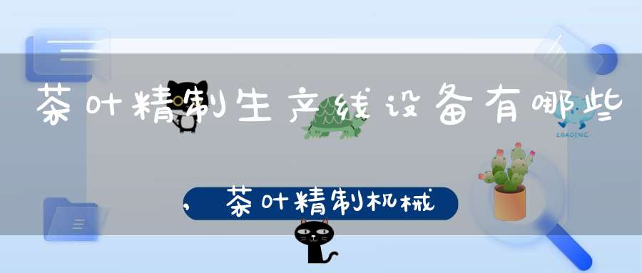 茶叶精制生产线设备有哪些,茶叶精制机械介绍