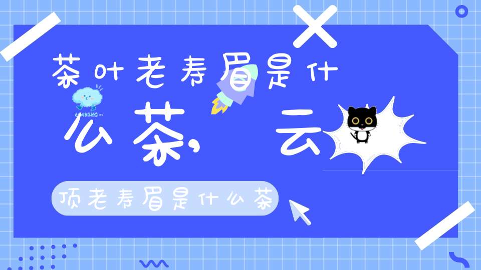 茶叶老寿眉是什么茶,云顶老寿眉是什么茶