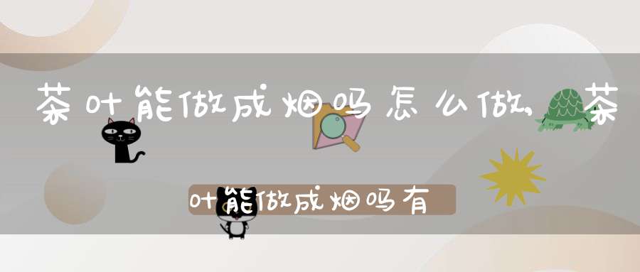 茶叶能做成烟吗怎么做,茶叶能做成烟吗有毒吗