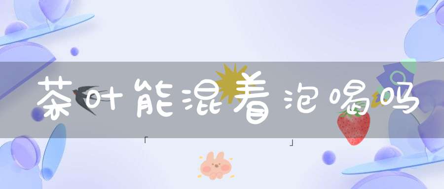 茶叶能混着泡喝吗