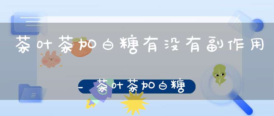茶叶茶加白糖有没有副作用_茶叶茶加白糖可以喝吗