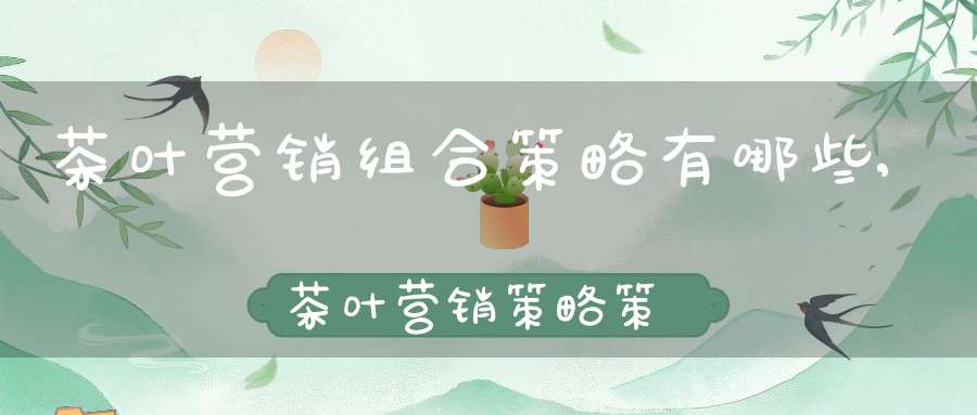 茶叶营销组合策略有哪些,茶叶营销策略策划方案摘要