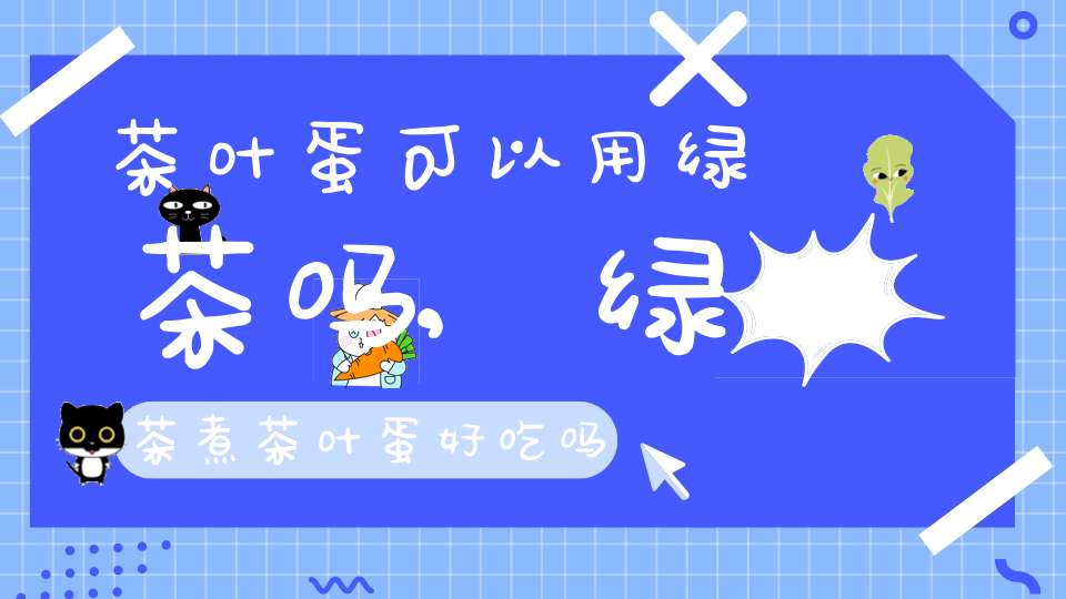 茶叶蛋可以用绿茶吗?,绿茶煮茶叶蛋好吃吗