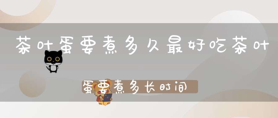 茶叶蛋要煮多久最好吃茶叶蛋要煮多长时间?