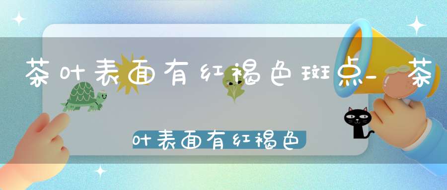 茶叶表面有红褐色斑点_茶叶表面有红褐色颗粒