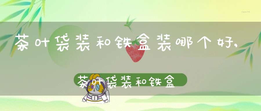 茶叶袋装和铁盒装哪个好,茶叶袋装和铁盒装的区别