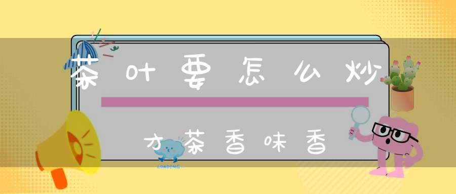 茶叶要怎么炒才茶香味香