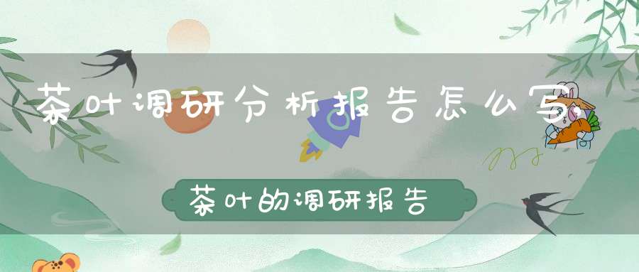 茶叶调研分析报告怎么写,茶叶的调研报告