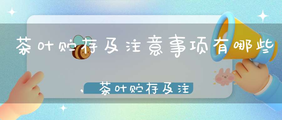 茶叶贮存及注意事项有哪些,茶叶贮存及注意事项包括