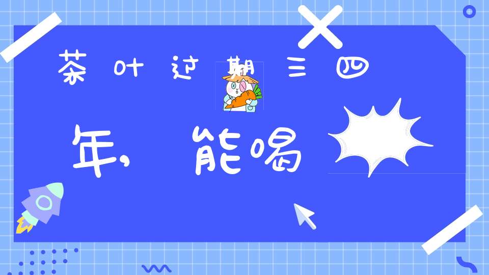 茶叶过期三四年,能喝