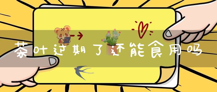 茶叶过期了还能食用吗?