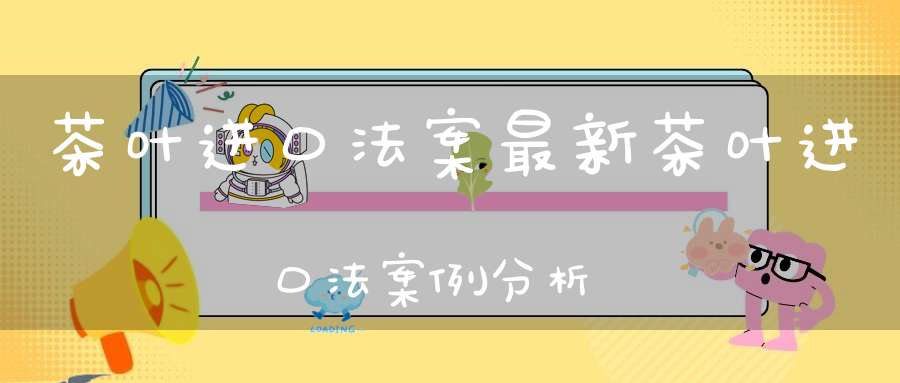 茶叶进口法案最新茶叶进口法案例分析