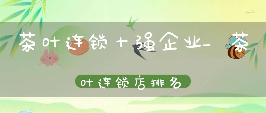 茶叶连锁十强企业_茶叶连锁店排名