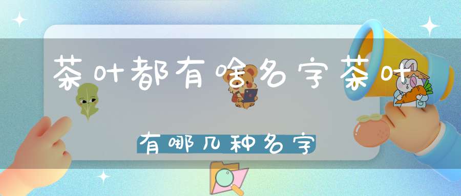 茶叶都有啥名字茶叶有哪几种名字