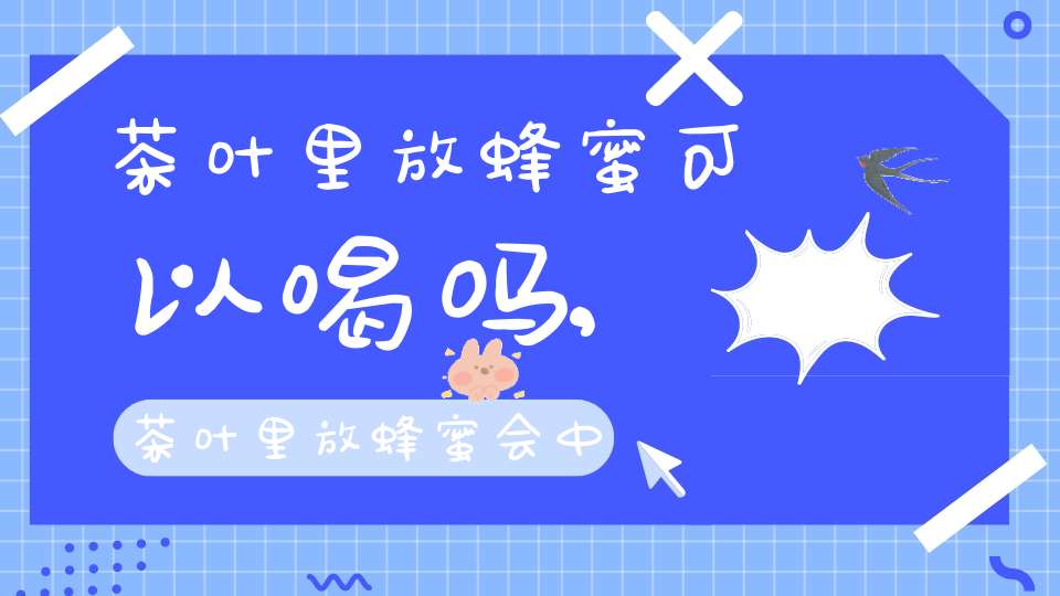 茶叶里放蜂蜜可以喝吗,茶叶里放蜂蜜会中毒吗