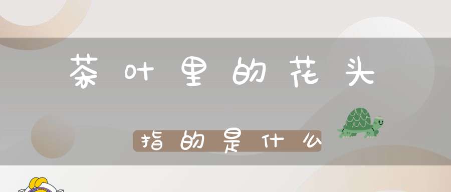 茶叶里的花头指的是什么