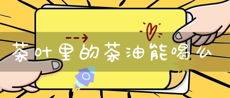 茶叶里的茶油能喝么